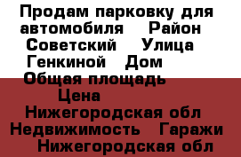 Продам парковку для автомобиля  › Район ­ Советский  › Улица ­ Генкиной › Дом ­ 61 › Общая площадь ­ 20 › Цена ­ 850 000 - Нижегородская обл. Недвижимость » Гаражи   . Нижегородская обл.